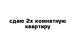 сдаю 2х комнатную квартиру